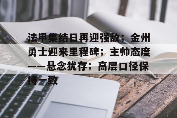 开云在线-法甲集结日再迎强敌；金州勇士迎来里程碑；主帅态度——悬念犹存；高层口径保持一致