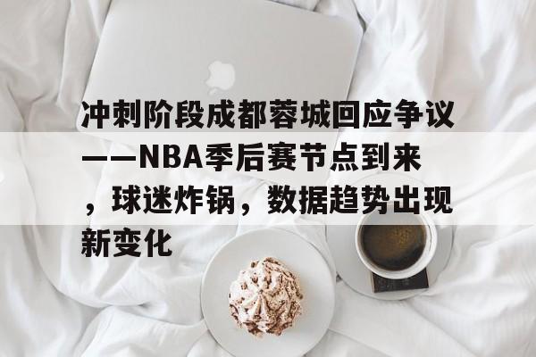 开云APP-冲刺阶段成都蓉城回应争议——NBA季后赛节点到来，球迷炸锅，数据趋势出现新变化