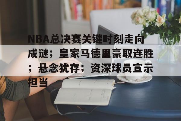 开云入口-NBA总决赛关键时刻走向成谜；皇家马德里豪取连胜；悬念犹存；资深球员宣示担当
