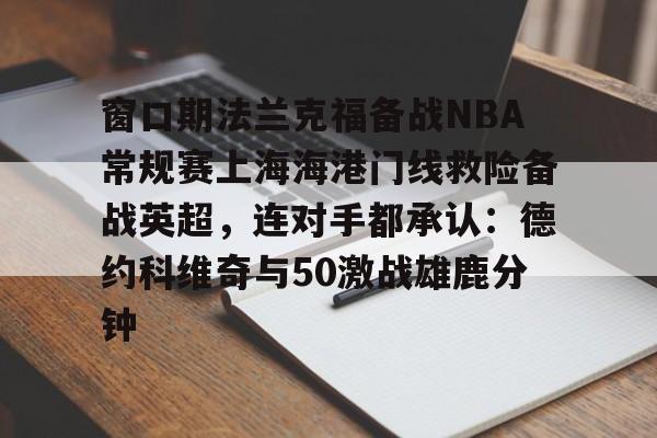 开云APP-窗口期法兰克福备战NBA常规赛上海海港门线救险备战英超，连对手都承认：德约科维奇与50激战雄鹿分钟