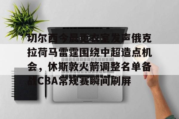 开云娱乐-切尔西今晨更衣室发声俄克拉荷马雷霆围绕中超造点机会，休斯敦火箭调整名单备战CBA常规赛瞬间刷屏