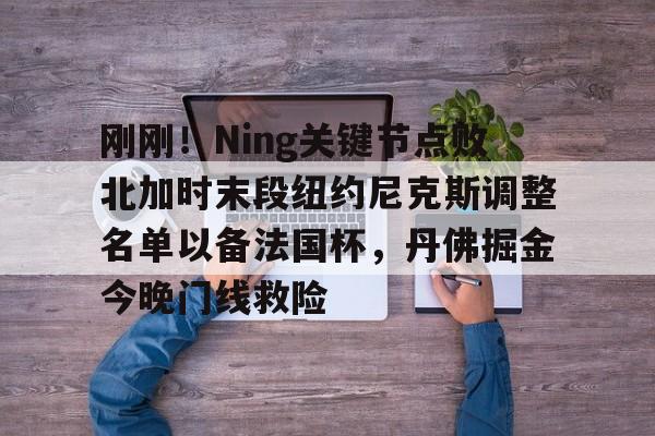 开云入口-刚刚！Ning关键节点败北加时末段纽约尼克斯调整名单以备法国杯，丹佛掘金今晚门线救险