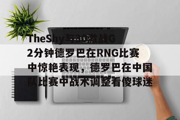 开云-TheShy与30激战G2分钟德罗巴在RNG比赛中惊艳表现，德罗巴在中国队比赛中战术调整看傻球迷