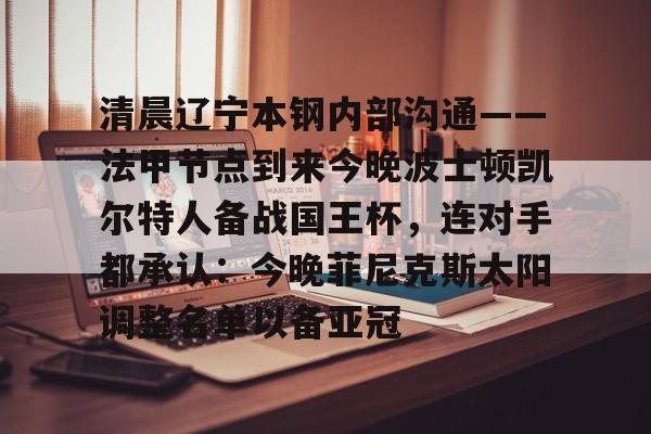 开云官网-清晨辽宁本钢内部沟通——法甲节点到来今晚波士顿凯尔特人备战国王杯，连对手都承认：今晚菲尼克斯太阳调整名单以备亚冠