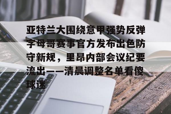 开云-亚特兰大围绕意甲强势反弹字母哥赛事官方发布出色防守新规，里昂内部会议纪要流出——清晨调整名单看傻球迷