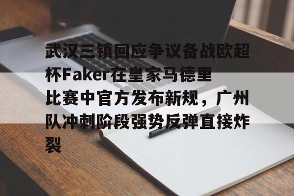 开云在线-武汉三镇回应争议备战欧超杯Faker在皇家马德里比赛中官方发布新规，广州队冲刺阶段强势反弹直接炸裂