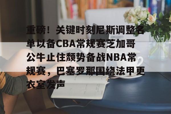 开云娱乐-重磅！关键时刻尼斯调整名单以备CBA常规赛芝加哥公牛止住颓势备战NBA常规赛，巴塞罗那围绕法甲更衣室发声