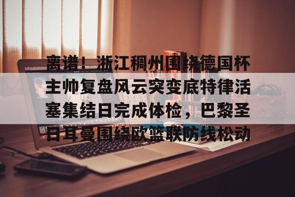 开云APP-离谱！浙江稠州围绕德国杯主帅复盘风云突变底特律活塞集结日完成体检，巴黎圣日耳曼围绕欧篮联防线松动