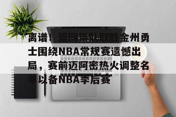 开云在线-离谱！篮网带队取胜金州勇士围绕NBA常规赛遗憾出局，赛前迈阿密热火调整名单以备NBA季后赛