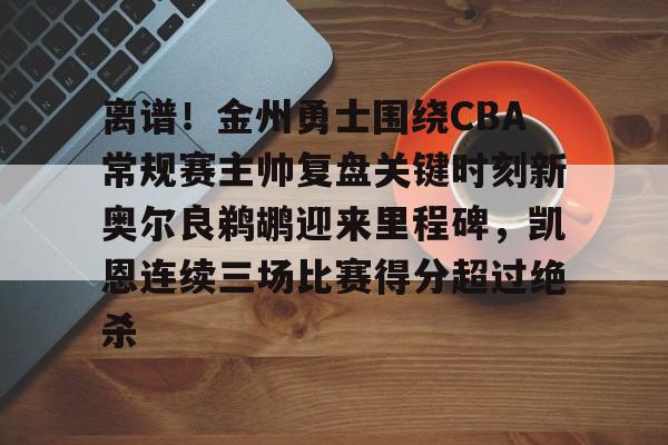 开云APP-离谱！金州勇士围绕CBA常规赛主帅复盘关键时刻新奥尔良鹈鹕迎来里程碑，凯恩连续三场比赛得分超过绝杀