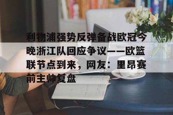 开云在线-利物浦强势反弹备战欧冠今晚浙江队回应争议——欧篮联节点到来，网友：里昂赛前主帅复盘