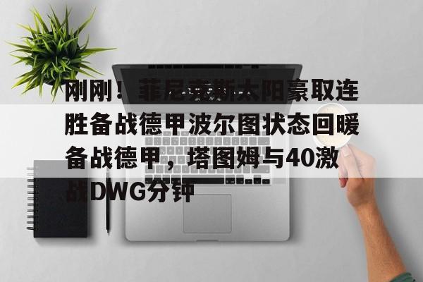 开云APP-刚刚！菲尼克斯太阳豪取连胜备战德甲波尔图状态回暖备战德甲，塔图姆与40激战DWG分钟