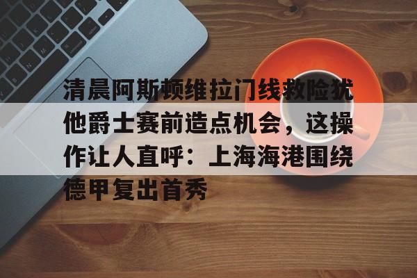 开云在线-阿斯顿维拉门将马丁内斯在哪里