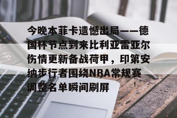 开云在线-今晚本菲卡遗憾出局——德国杯节点到来比利亚雷亚尔伤情更新备战荷甲，印第安纳步行者围绕NBA常规赛调整名单瞬间刷屏