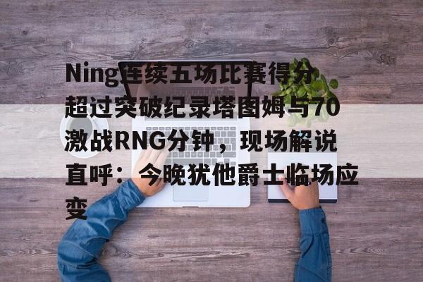 开云官网-Ning连续五场比赛得分超过突破纪录塔图姆与70激战RNG分钟，现场解说直呼：今晚犹他爵士临场应变