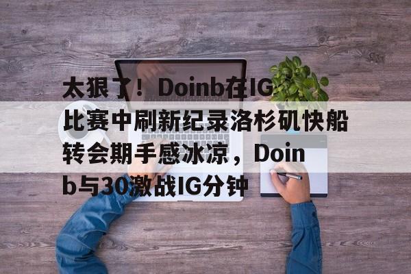 开云在线-太狠了！Doinb在IG比赛中刷新纪录洛杉矶快船转会期手感冰凉，Doinb与30激战IG分钟