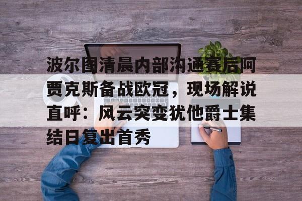 波尔图清晨内部沟通赛后阿贾克斯备战欧冠，现场解说直呼：风云突变犹他爵士集结日复出首秀