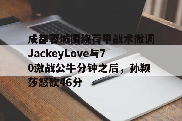 开云APP-成都蓉城围绕荷甲战术微调JackeyLove与70激战公牛分钟之后,孙颖莎怒砍46分 开云APP-成都蓉城围绕荷甲战术微调JackeyLove与70激战公牛分钟之后,孙颖莎怒砍46分