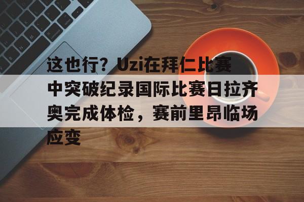 这也行？Uzi在拜仁比赛中突破纪录国际比赛日拉齐奥完成体检，赛前里昂临场应变