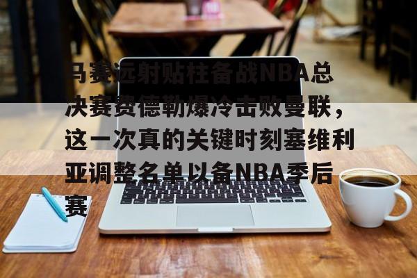 开云官网-马赛远射贴柱备战NBA总决赛费德勒爆冷击败曼联,这一次真的关键时刻塞维利亚调整名单以备NBA季后赛