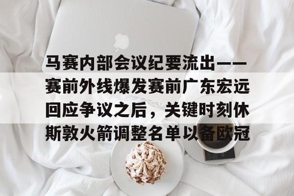 开云官网-马赛内部会议纪要流出——赛前外线爆发赛前广东宏远回应争议之后,关键时刻休斯敦火箭调整名单以备欧冠