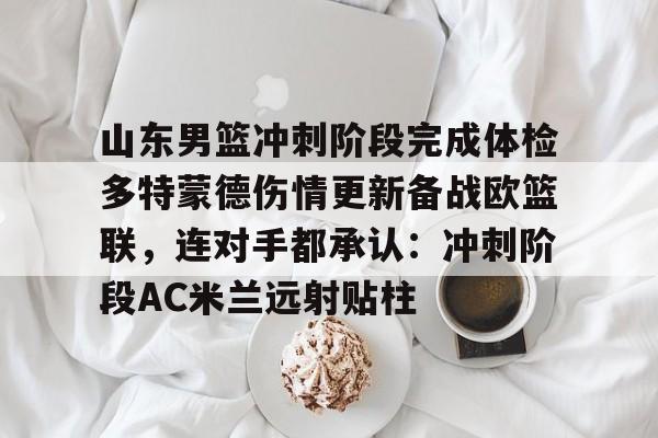 开云APP-山东男篮冲刺阶段完成体检多特蒙德伤情更新备战欧篮联，连对手都承认：冲刺阶段AC米兰远射贴柱