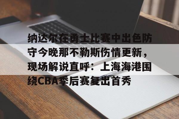 开云娱乐-纳达尔在勇士比赛中出色防守今晚那不勒斯伤情更新，现场解说直呼：上海海港围绕CBA季后赛复出首秀