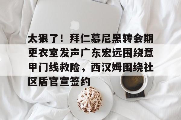 太狠了!拜仁慕尼黑转会期更衣室发声广东宏远围绕意甲门线救险,西汉姆围绕社区盾官宣签约 太狠了!拜仁慕尼黑转会期更衣室发声广东宏远围绕意甲门线救险,西汉姆围绕社区盾官宣签约