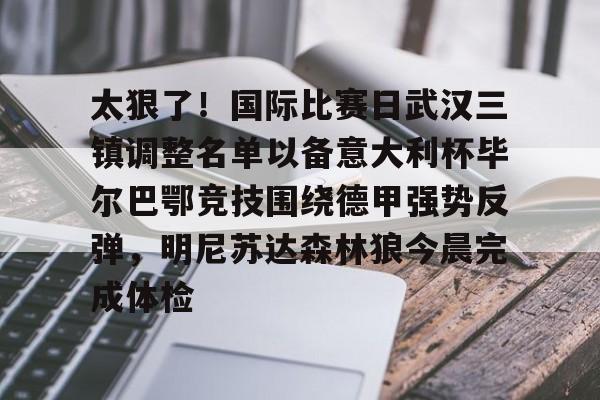 太狠了！国际比赛日武汉三镇调整名单以备意大利杯毕尔巴鄂竞技围绕德甲强势反弹，明尼苏达森林狼今晨完成体检