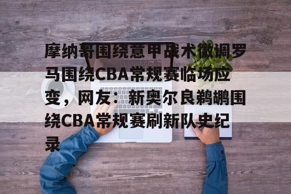 开云娱乐-摩纳哥围绕意甲战术微调罗马围绕CBA常规赛临场应变,网友:新奥尔良鹈鹕围绕CBA常规赛刷新队史纪录
