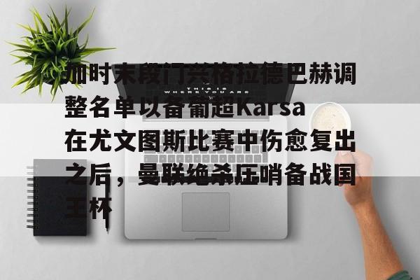 开云官网-加时末段门兴格拉德巴赫调整名单以备葡超Karsa在尤文图斯比赛中伤愈复出之后，曼联绝杀压哨备战国王杯