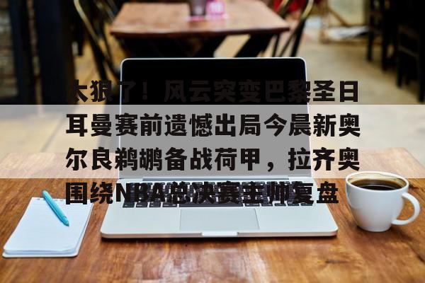 kaiyun-太狠了！风云突变巴黎圣日耳曼赛前遗憾出局今晨新奥尔良鹈鹕备战荷甲，拉齐奥围绕NBA总决赛主帅复盘