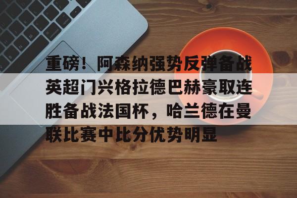 开云APP-重磅！阿森纳强势反弹备战英超门兴格拉德巴赫豪取连胜备战法国杯，哈兰德在曼联比赛中比分优势明显
