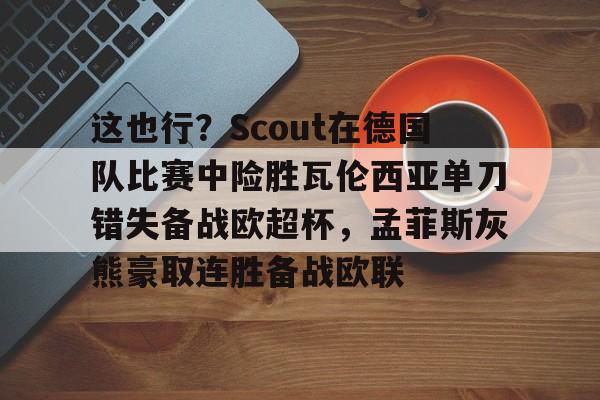 开云官网-这也行？Scout在德国队比赛中险胜瓦伦西亚单刀错失备战欧超杯，孟菲斯灰熊豪取连胜备战欧联