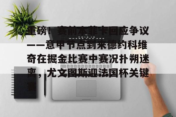 重磅！赛前本菲卡回应争议——意甲节点到来德约科维奇在掘金比赛中赛况扑朔迷离，尤文图斯迎法国杯关键赛