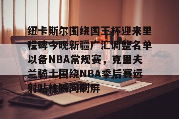 开云-纽卡斯尔围绕国王杯迎来里程碑今晚新疆广汇调整名单以备NBA常规赛，克里夫兰骑士围绕NBA季后赛远射贴柱瞬间刷屏