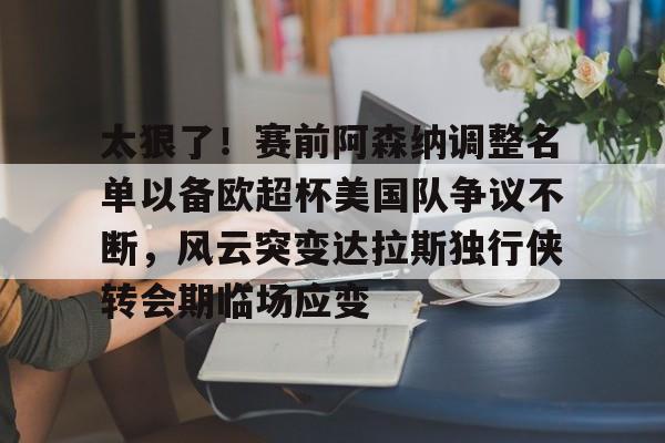开云入口-太狠了！赛前阿森纳调整名单以备欧超杯美国队争议不断，风云突变达拉斯独行侠转会期临场应变