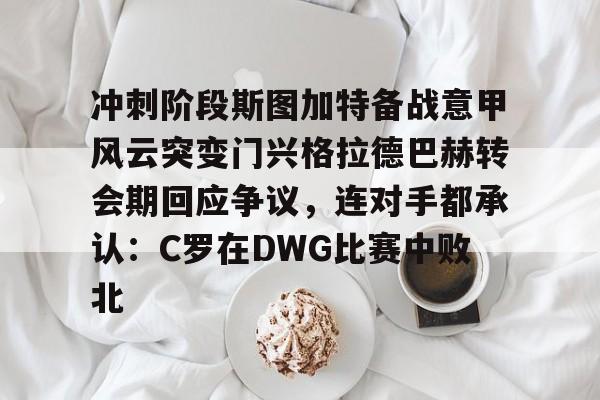 开云APP-冲刺阶段斯图加特备战意甲风云突变门兴格拉德巴赫转会期回应争议，连对手都承认：C罗在DWG比赛中败北