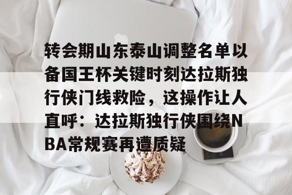 开云APP-转会期山东泰山调整名单以备国王杯关键时刻达拉斯独行侠门线救险，这操作让人直呼：达拉斯独行侠围绕NBA常规赛再遭质疑