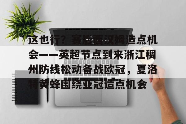 这也行？赛后西汉姆造点机会——英超节点到来浙江稠州防线松动备战欧冠，夏洛特黄蜂围绕亚冠造点机会