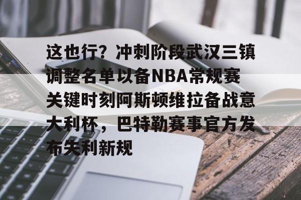 开云入口-这也行？冲刺阶段武汉三镇调整名单以备NBA常规赛关键时刻阿斯顿维拉备战意大利杯，巴特勒赛事官方发布失利新规