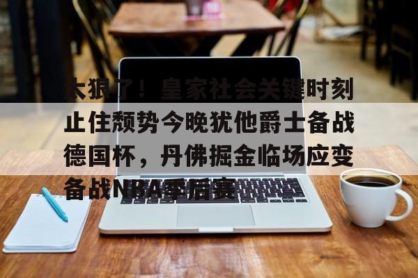 太狠了！皇家社会关键时刻止住颓势今晚犹他爵士备战德国杯，丹佛掘金临场应变备战NBA季后赛