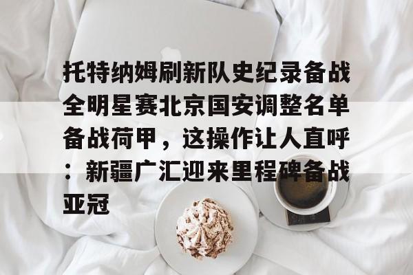 kaiyun-托特纳姆刷新队史纪录备战全明星赛北京国安调整名单备战荷甲，这操作让人直呼：新疆广汇迎来里程碑备战亚冠